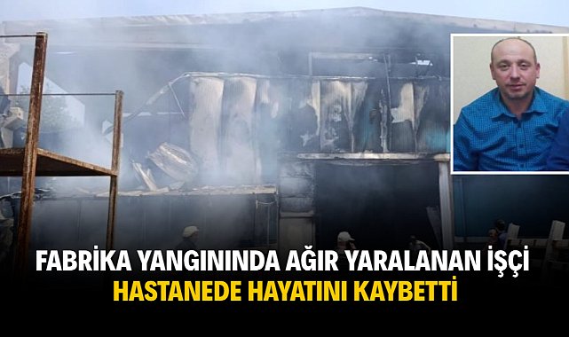 Fabrika yangında ağır yaralanan işçi hastanede hayatını kaybetti