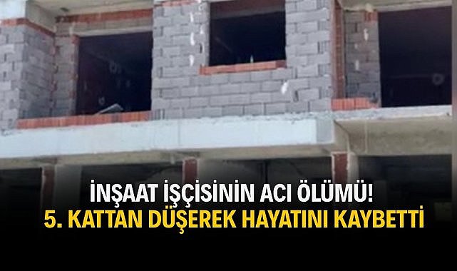 İnşaat işçisinin acı ölümü! 5. Kattan düşerek hayatını kaybetti