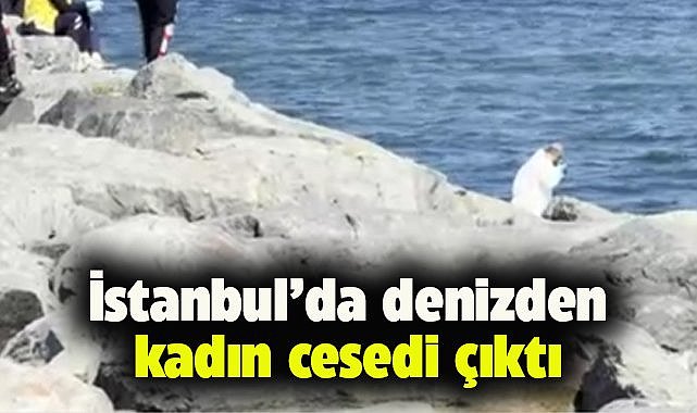 İstanbul'da denizden kadın cesedi çıktı