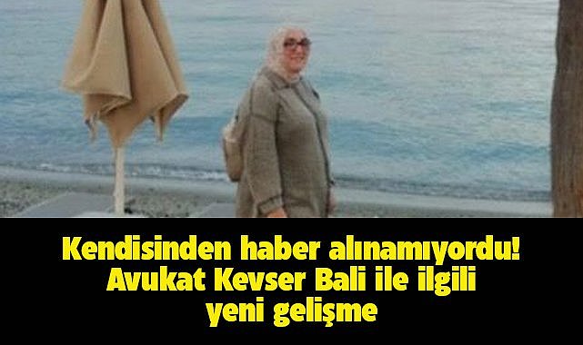 Kayboldu zannedildi! Avukat Kevser Bali'den haber geldi