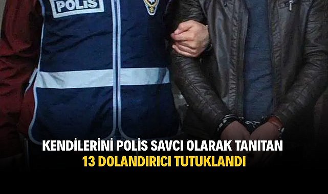 Kendilerini polis savcı olarak tanıtan 13 dolandırıcı tutuklandı
