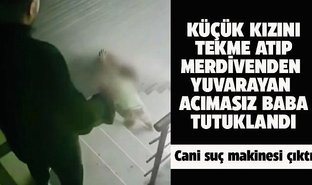 Küçük kızına tekme atıp, merdivenden yuvarlayan cani baba tutuklandı