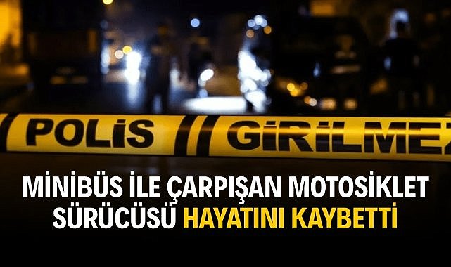 Minibüs ile çarpışan motosiklet sürücüsü hayatını kaybetti