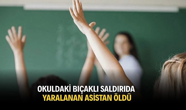 Okuldaki bıçaklı saldırıda yaralanan asistan öldü