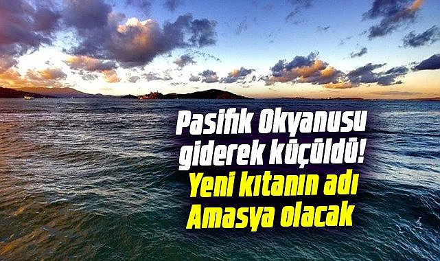 Pasifik Okyanusu giderek küçüldü! Yeni kıtanın adı Amasya olacak