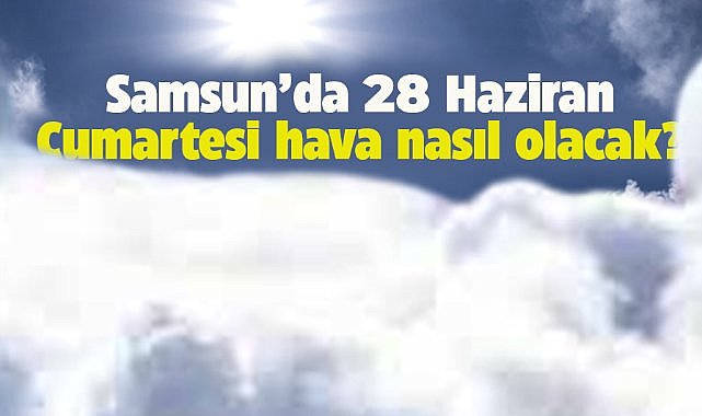 Samsun'da 28 Haziran Cumartesi günü hava nasıl olacak?