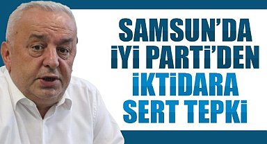 Samsun’da İYİ Parti’den iktidara sert tepki