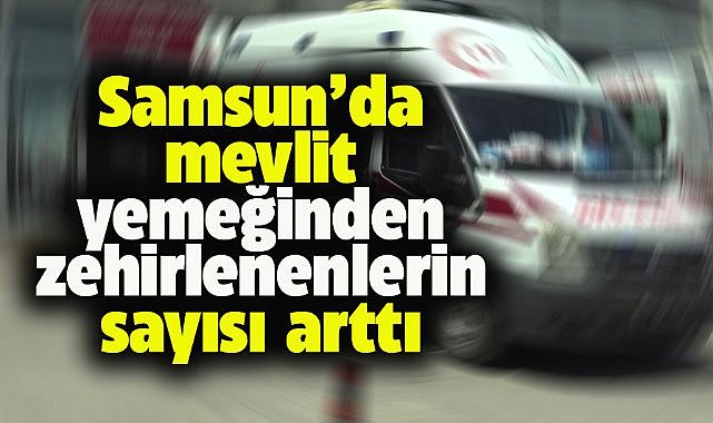 Samsun'da mevlit yemeğinden zehirlenenlerin sayısı 52 oldu