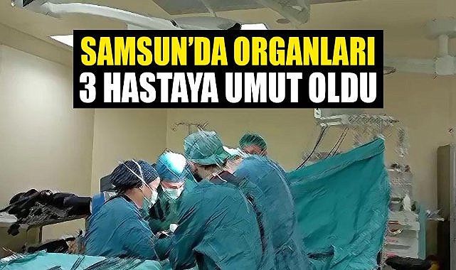 Samsun'da organları 3 hastaya umut oldu