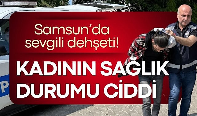 Samsun’da sevgili dehşeti! Kadının durumu ciddi