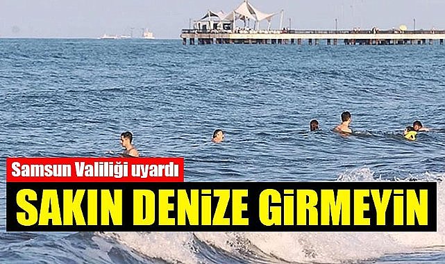 Samsun'da Valiliği uyardı! Denize girmeyin
