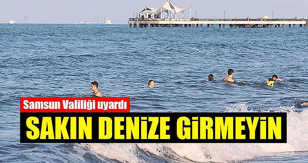 Samsun'da Valiliği uyardı! Denize girmeyin