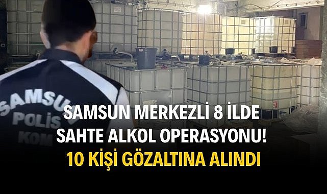 Samsun merkezli 8 ilde sahte alkol operasyonu! 10 kişi gözaltına alındı.