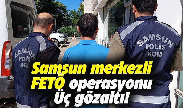 Samsun merkezli FETÖ operasyonunda 3 kişiye gözaltı