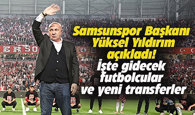 Samsunspor Başkanı Yüksel Yıldırım açıkladı! İşte gidecek futbolcular ve yeni transferler