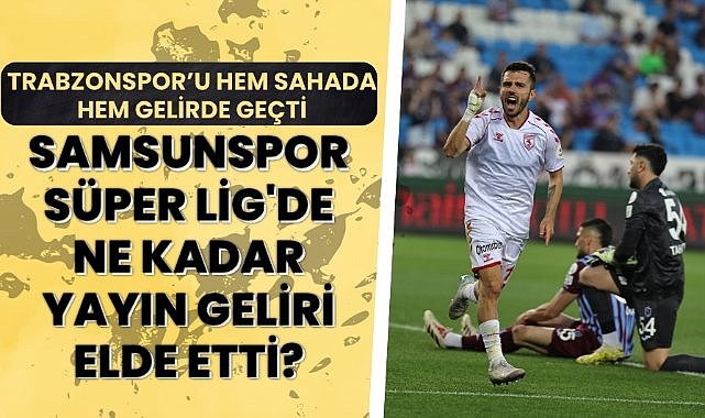 Samsunspor Süper Lig'de ne kadar yayın geliri elde etti? Trabzonspor'u hem sahada hem gelirde geçti