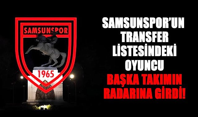 Samsunspor’un transfer listesindeki oyuncu başka takımın radarına girdi!