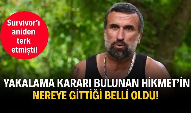 Survivor’ı aniden terk etmişti! Yakalama kararı bulunan Hikmet’in nereye gittiği belli oldu!