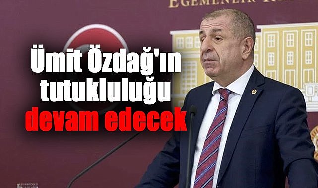 Ümit Özdağ'ın tutukluluğu devam edecek