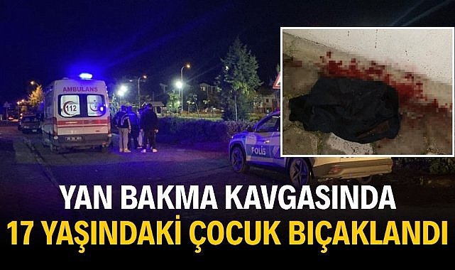 Yan bakma kavgasında 17 yaşındaki çocuk bıçaklandı