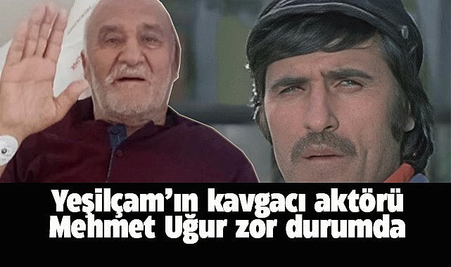 Yeşilçam'ın kavgacı oyuncusu Mehmet Uğur zor durumda