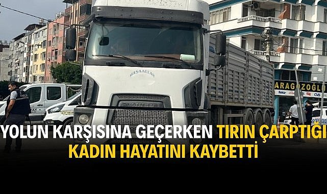 Yolun karşısına geçerken tırın çarptığı kadın hayatını kaybetti