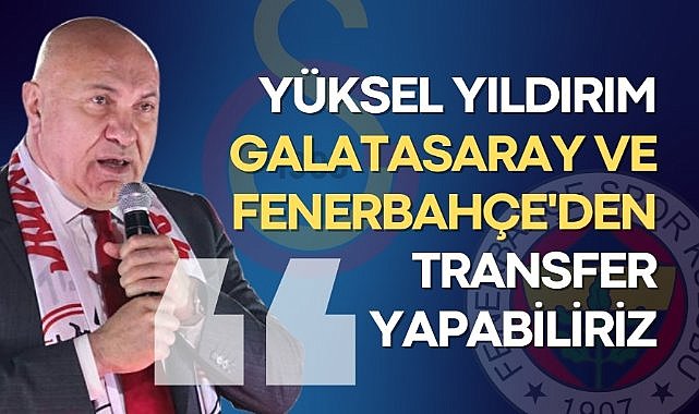 Yüksel Yıldırım, yabancı transferinde öncelik Avrupa ama Galatasaray ve Fenerbahçe'den de alabilir