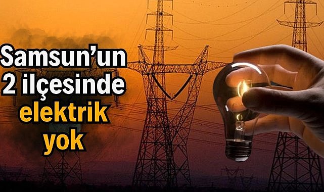 14 Temmuz Samsun'un iki ilinde elektrik kesintisi yaşanacak!