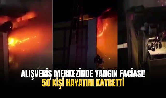 Alışveriş merkezinde yangın faciası! 50 kişi hayatını kaybetti