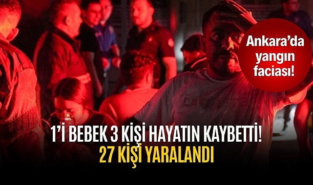 Ankara’da yangın faciası! 1’i bebek 3 kişi hayatın kaybetti! 27 kişi yaralandı