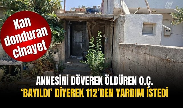 Annesini döverek öldüren O.Ç. 'bayıldı' diyerek 112'den yardım istedi