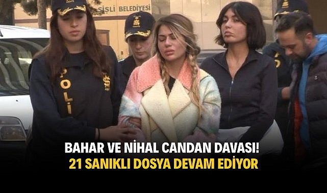 Bahar ve Nihal candan davası! 21 sanıklı dosya devam ediyor