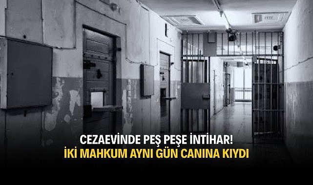 Cezaevinde peş peşe intihar! İki mahkum aynı gün canına kıydı