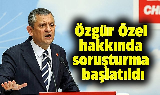 CHP Genel Başkanı Özgür Özel hakkında soruşturma başlatıldı