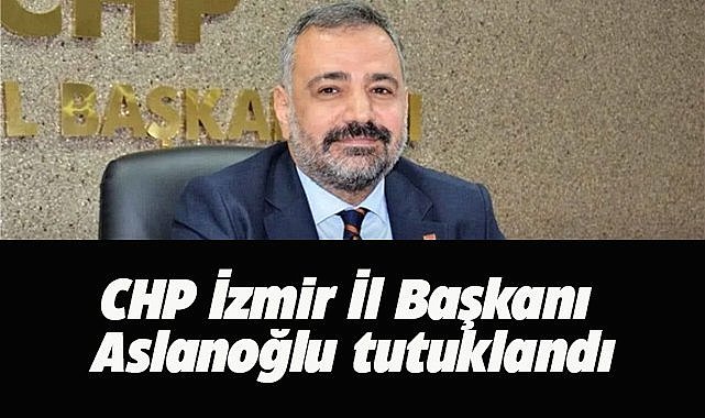 CHP İzmir İl Başkanı Şenol Aslanoğlu tutuklandı