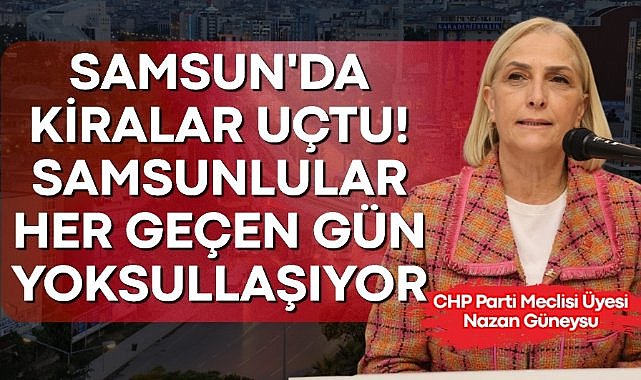 CHP'li Nazan Güneysu : Samsun'da kiralar uçtu! Samsunlular her geçen gün yoksullaşıyor