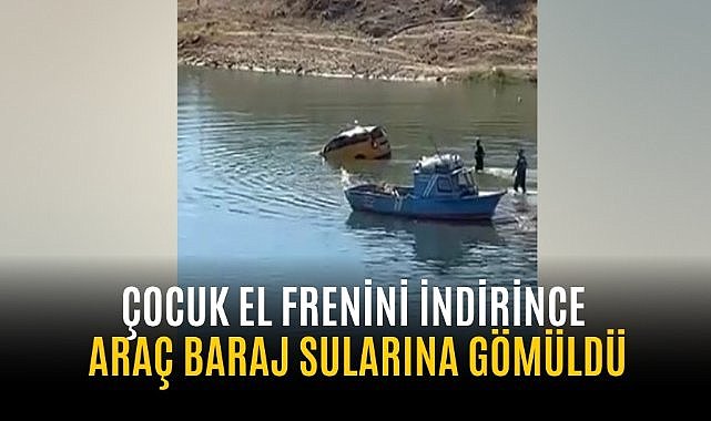 Çocuk el frenini indirince araç baraj sularına gömüldü