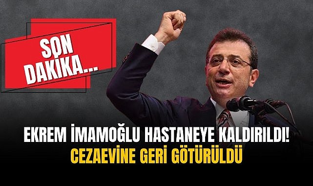 Ekrem İmamoğlu hastaneye kaldırıldı! Cezaevine geri götürüldü