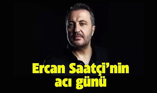 Ercan Saatçi'nin acı günü!