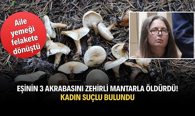 Eşinin 3 akrabasını zehirli mantarla öldürdü! Kadın suçlu bulundu