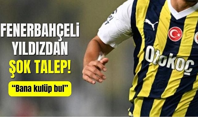 Fenerbahçeli yıldızdan şok talep: Bana kulüp bul