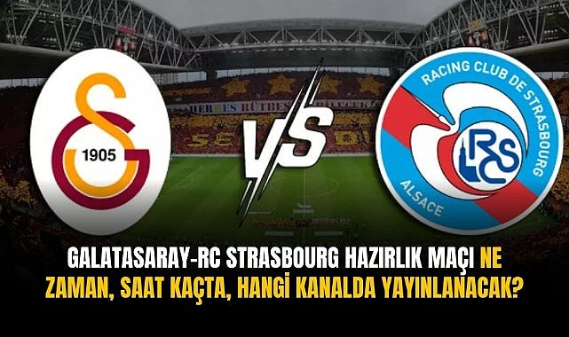 Galatasaray–RC Strasbourg hazırlık maçı ne zaman, saat kaçta, hangi kanalda yayınlanacak?