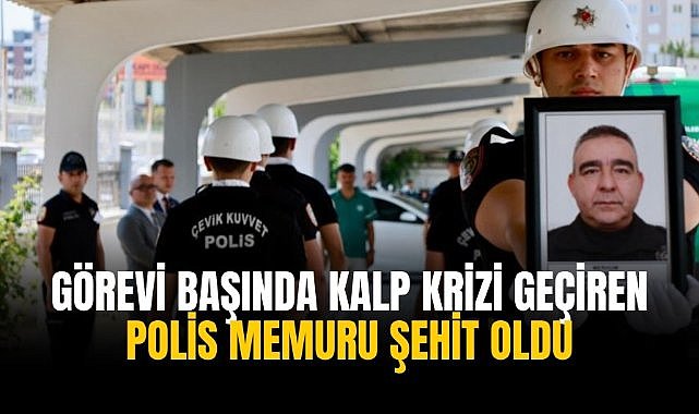 Görevi başında kalp krizi geçiren polis memuru şehit oldu