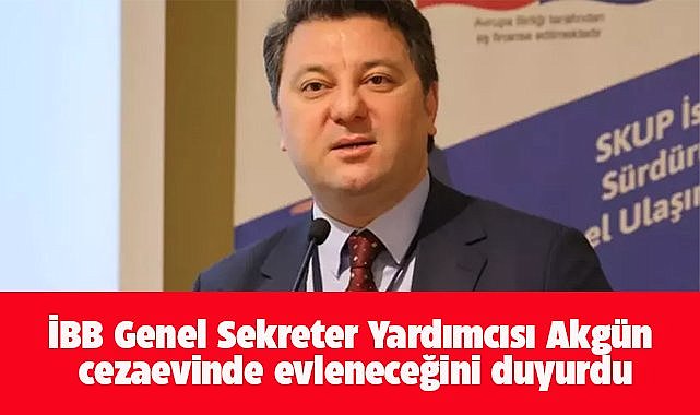 İBB Genel Sekreter Yardımcısı Akgün cezaevinde evleneceğini duyurdu