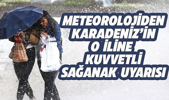 Karadeniz'in o iline kuvvetli sağanak uyarısı