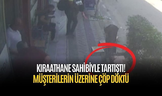 Kıraathane sahibiyle tartıştı! Müşterilerin üzerine çöp döktü