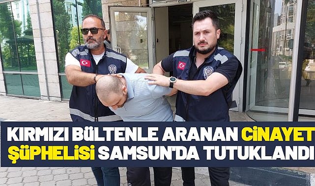 Kırmızı bültenle aranan cinayet şüphelisi Samsun'da tutuklandı