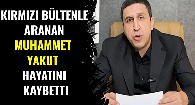 Kırmızı bültenle aranan Muhammet Yakut hayatını kaybetti