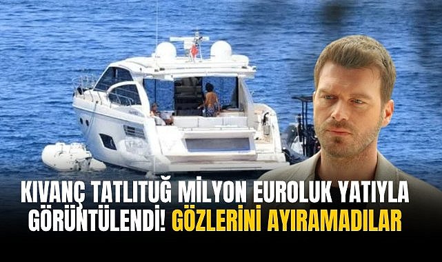 Kıvanç Tatlıtuğ milyon euroluk yatıyla görüntülendi! Gözlerini ayıramadılar