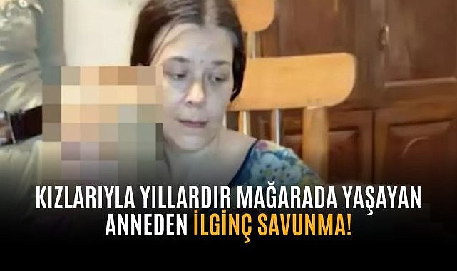 Kızlarıyla yıllardır mağarada yaşayan anneden ilginç savunma!